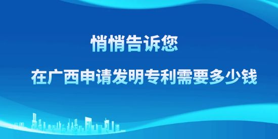 悄悄告诉您，在广西申请发明专利需要多少钱