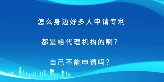 怎么身边好多人申请专利都是给代理机构的啊？自己不能申请吗？