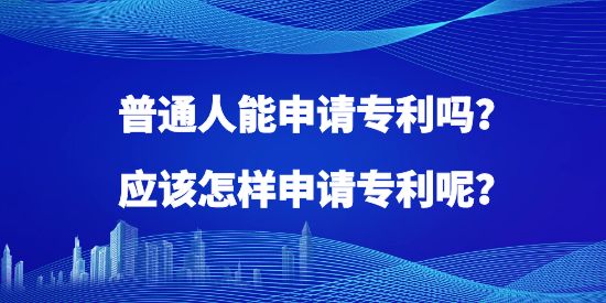 普通人能申请专利吗？应该怎样申请专利呢？